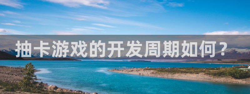 庄闲游戏哪里：抽卡游戏的开发周期如何？